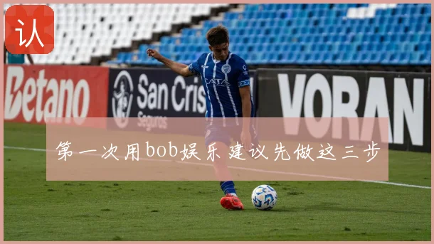 第一次用bob娱乐建议先做这三步