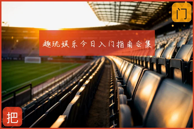 趣玩娱乐今日入门指南合集
