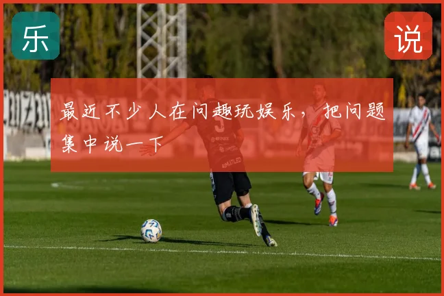 最近不少人在问趣玩娱乐，把问题集中说一下