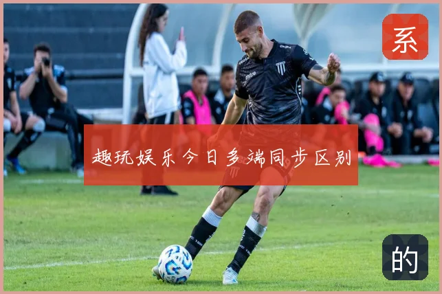 趣玩娱乐今日多端同步区别